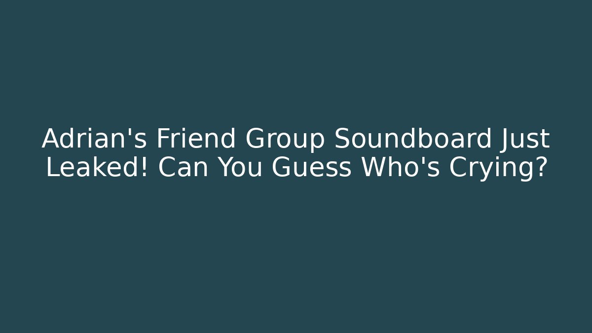 Adrian's Friend Group Soundboard Just Leaked! Can You Guess Who's Crying?