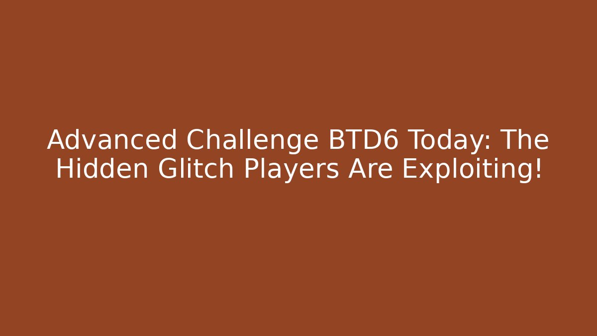 Advanced Challenge BTD6 Today: The Hidden Glitch Players Are Exploiting!