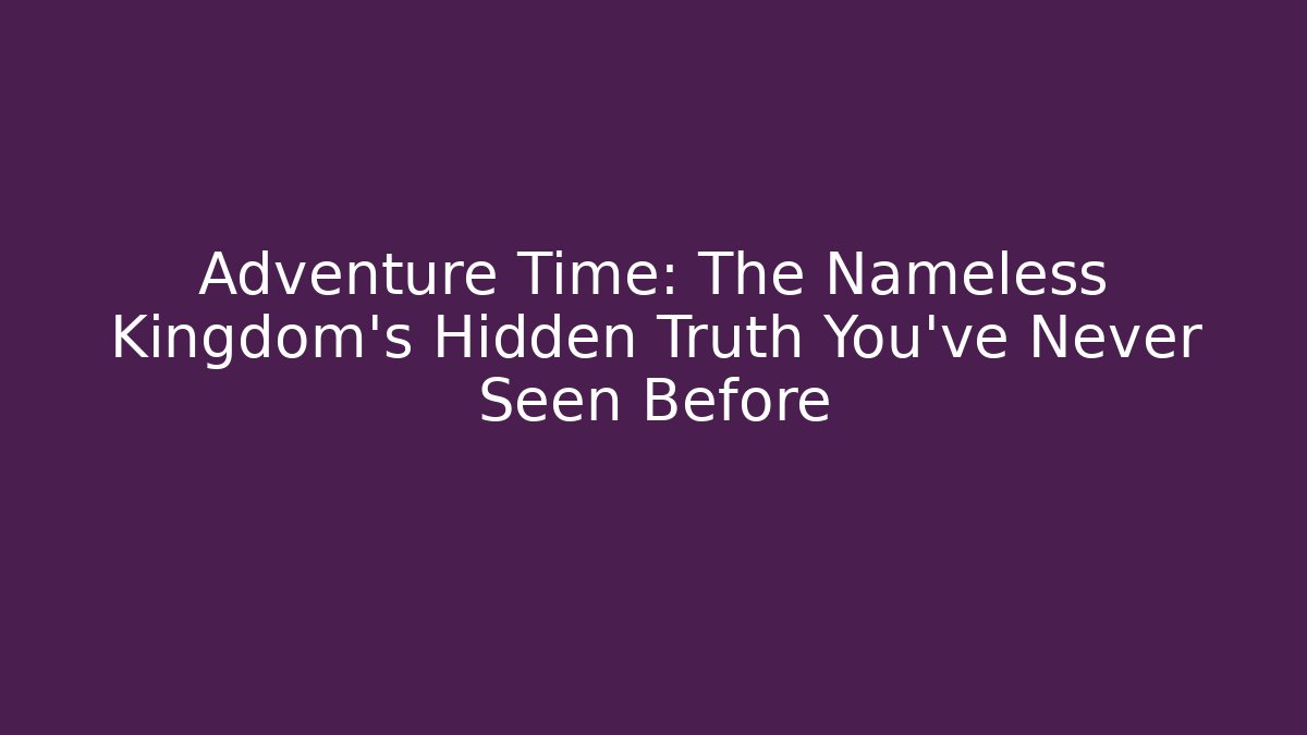 Adventure Time: The Nameless Kingdom's Hidden Truth You've Never Seen Before