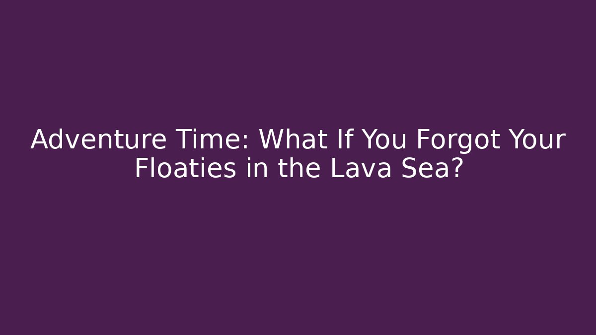 Adventure Time: What If You Forgot Your Floaties in the Lava Sea?