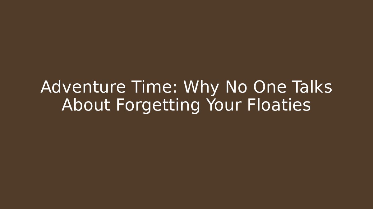 Adventure Time: Why No One Talks About Forgetting Your Floaties