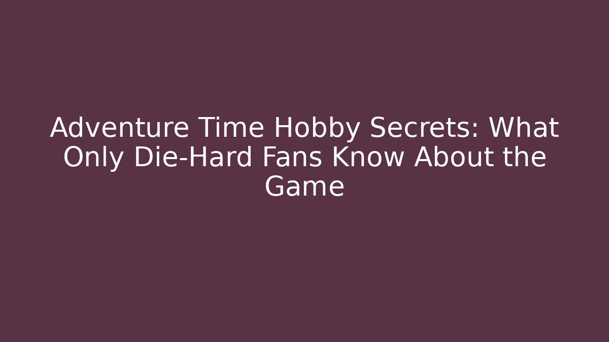 Adventure Time Hobby Secrets: What Only Die-Hard Fans Know About the Game