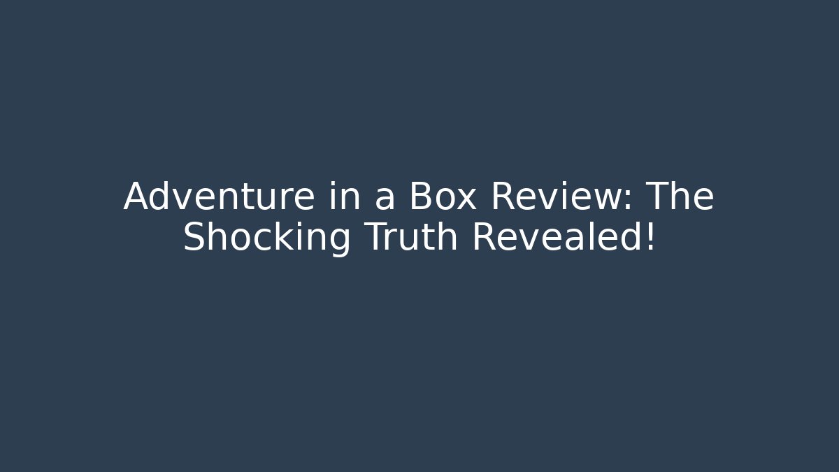 Adventure in a Box Review: The Shocking Truth Revealed!