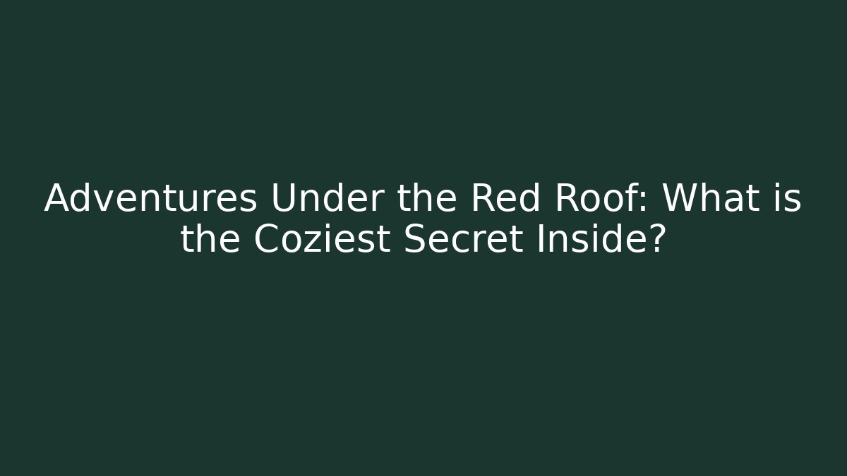 Adventures Under the Red Roof: What is the Coziest Secret Inside?