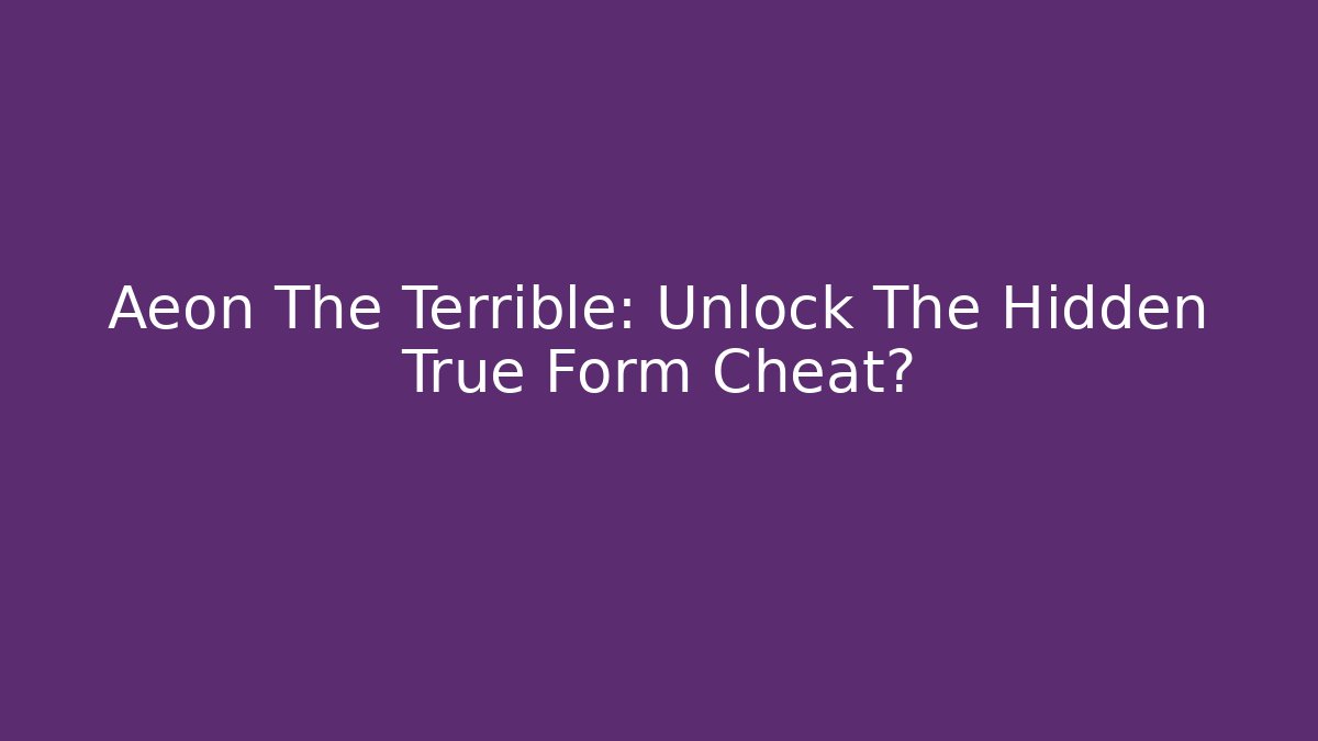 Aeon The Terrible: Unlock The Hidden True Form Cheat?