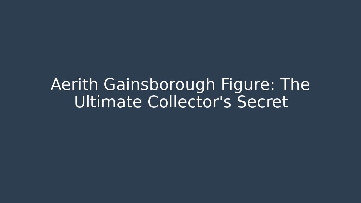 Aerith Gainsborough Figure: The Ultimate Collector's Secret