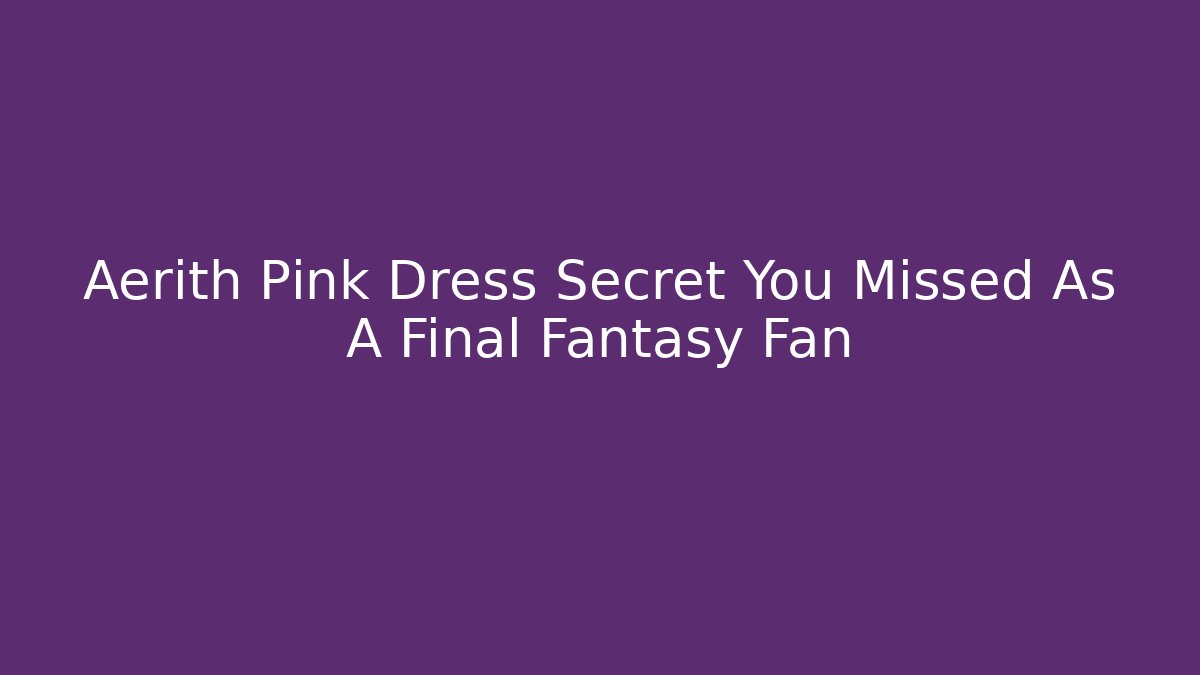 Aerith Pink Dress Secret You Missed As A Final Fantasy Fan