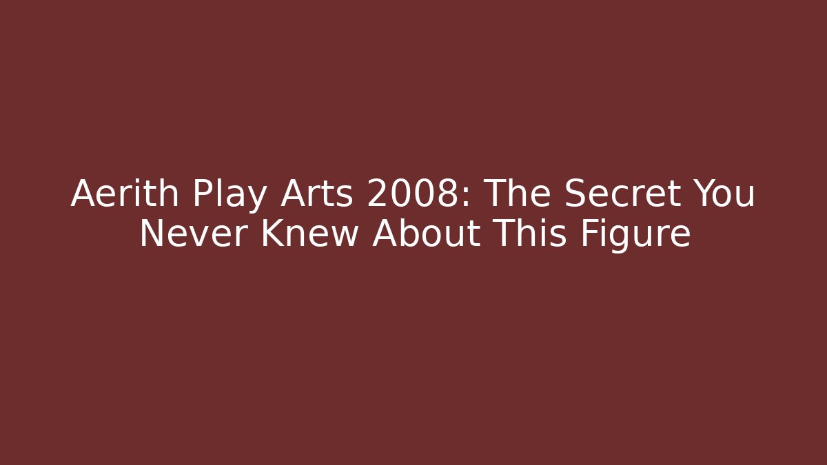 Aerith Play Arts 2008: The Secret You Never Knew About This Figure