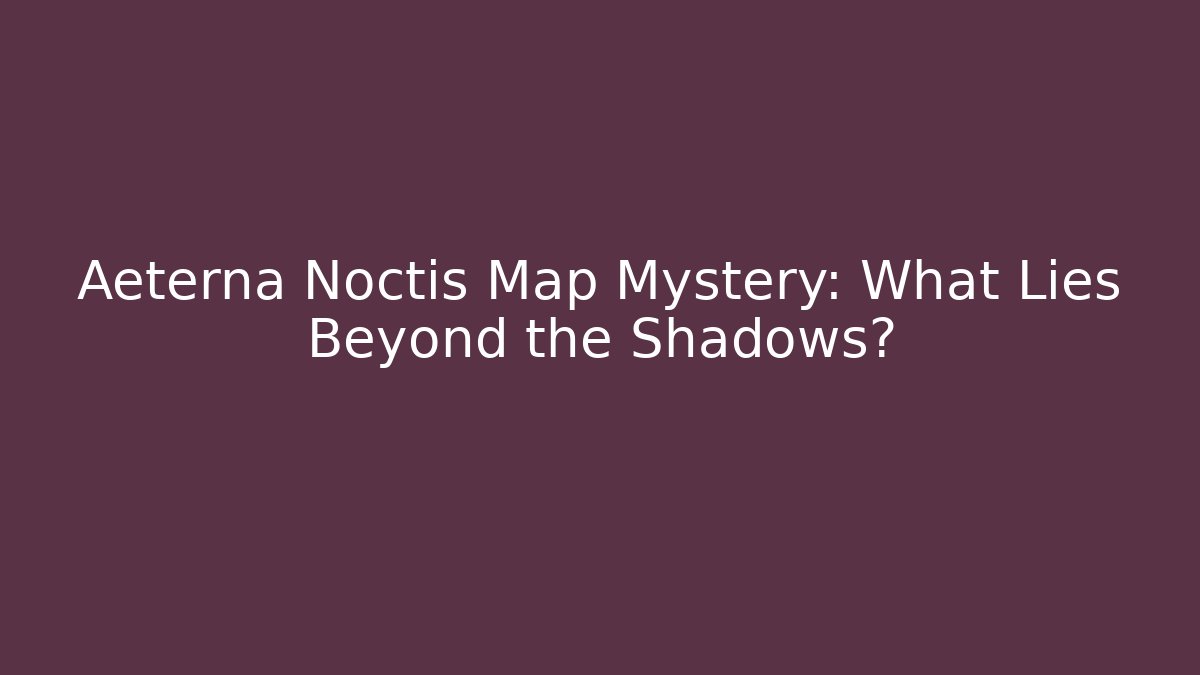 Aeterna Noctis Map Mystery: What Lies Beyond the Shadows?