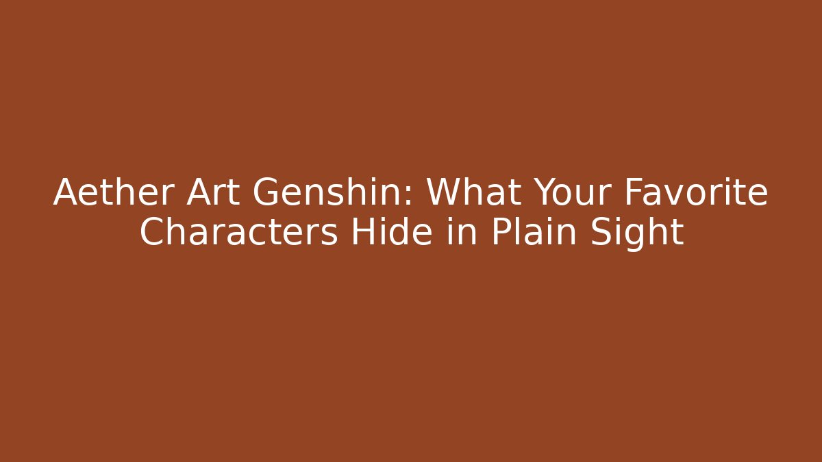 Aether Art Genshin: What Your Favorite Characters Hide in Plain Sight
