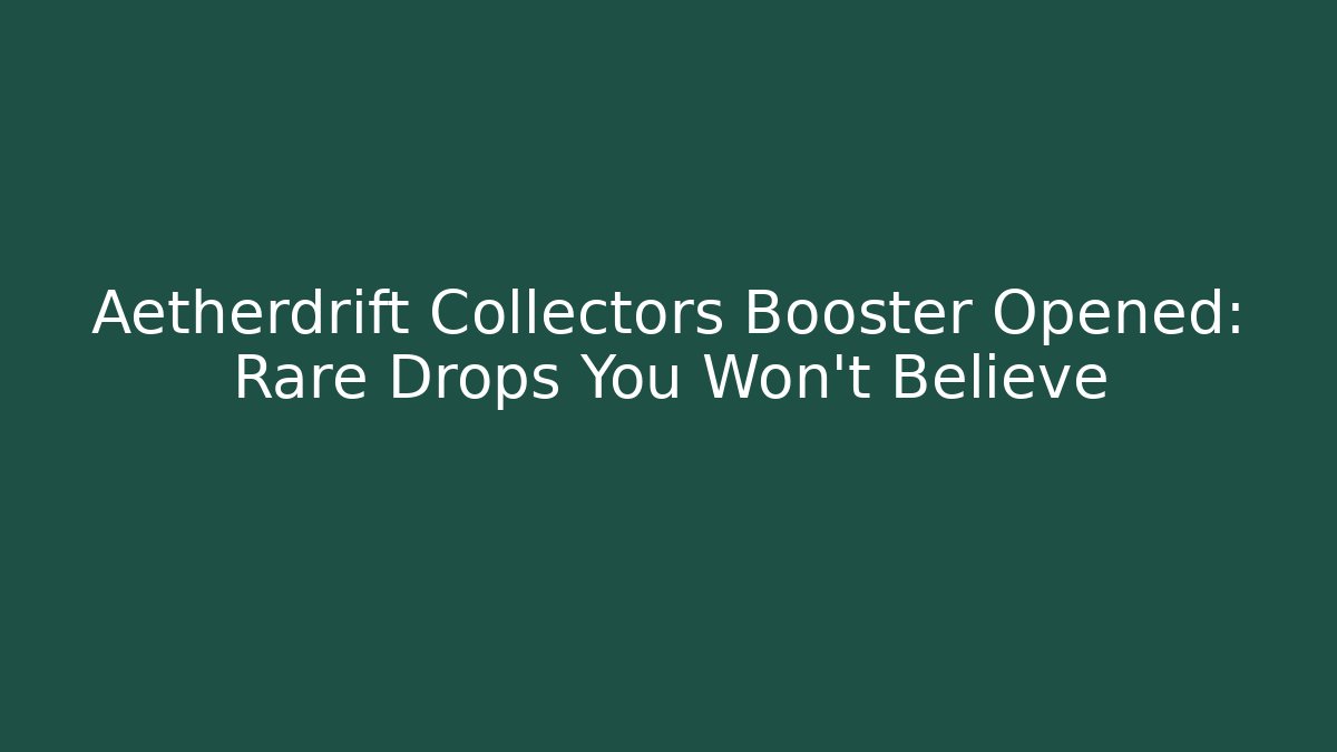 Aetherdrift Collectors Booster Opened: Rare Drops You Won’t Believe