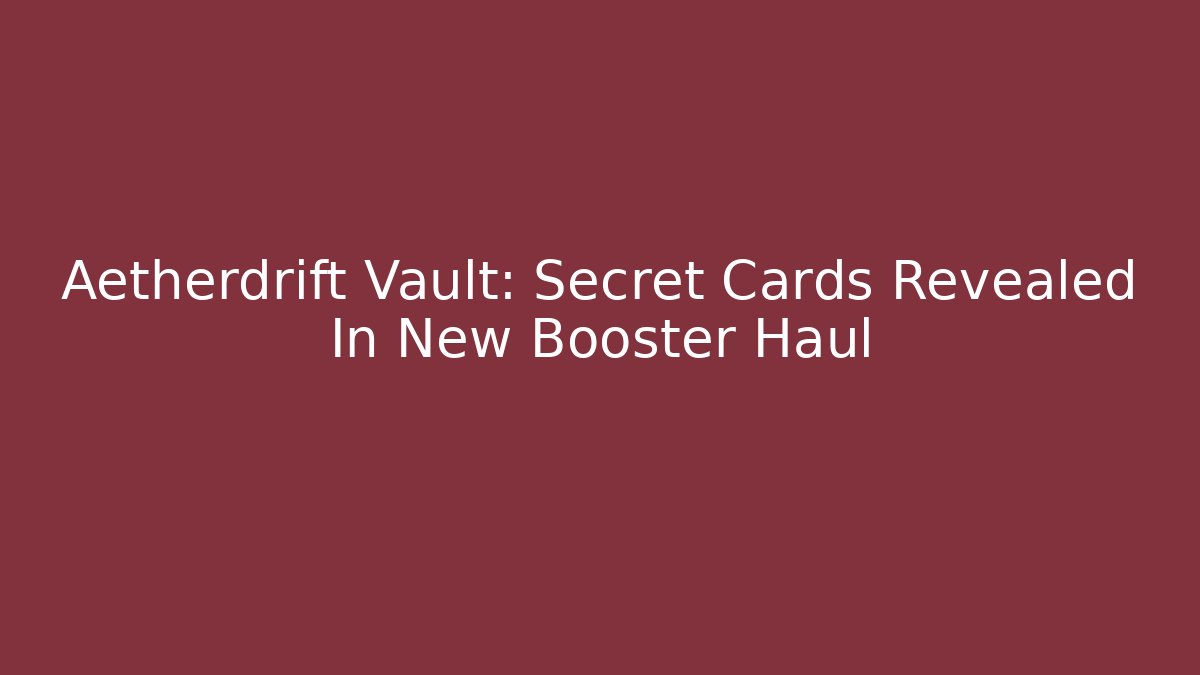 Aetherdrift Vault: Secret Cards Revealed In New Booster Haul