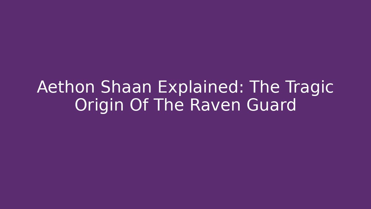Aethon Shaan Explained: The Tragic Origin Of The Raven Guard