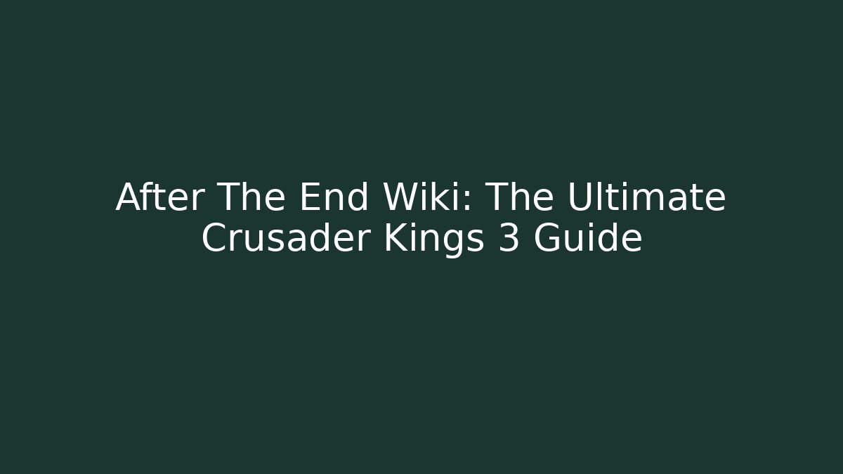 After The End Wiki: The Ultimate Crusader Kings 3 Guide