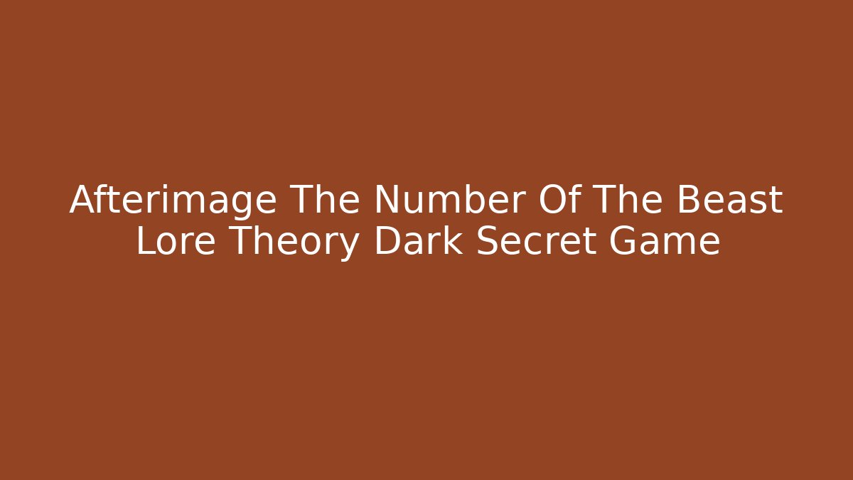 Afterimage The Number Of The Beast Lore Theory Dark Secret Game