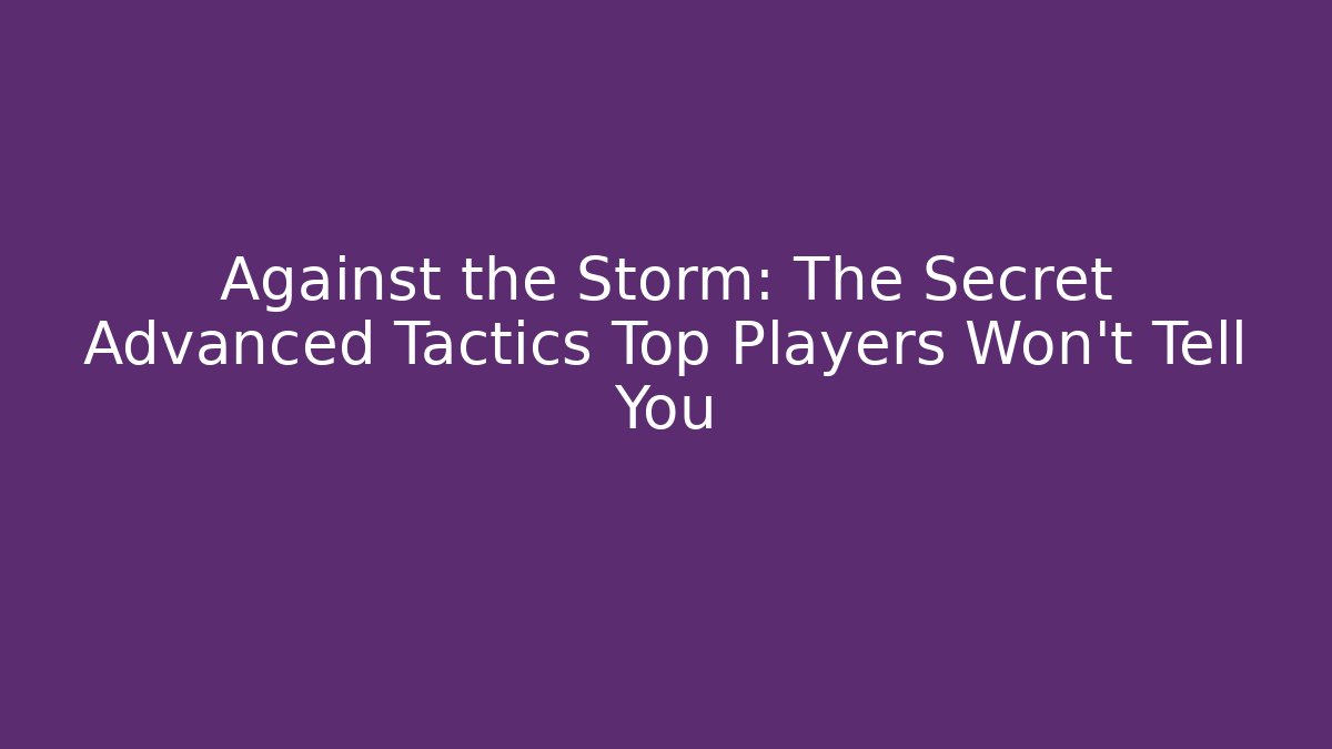 Against the Storm: The Secret Advanced Tactics Top Players Won’t Tell You
