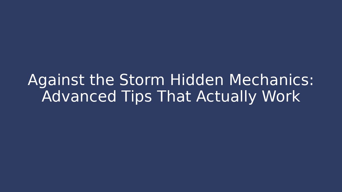 Against the Storm Hidden Mechanics: Advanced Tips That Actually Work