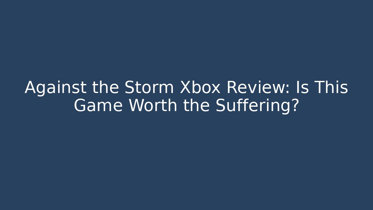 Against the Storm Xbox Review: Is This Game Worth the Suffering?