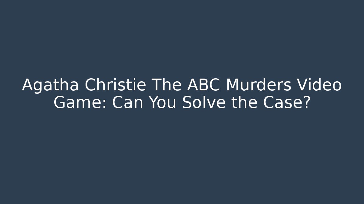 Agatha Christie The ABC Murders Video Game: Can You Solve the Case?