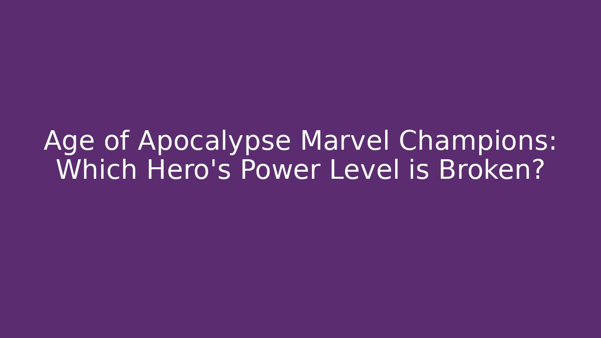 Age of Apocalypse Marvel Champions: Which Hero's Power Level is Broken?