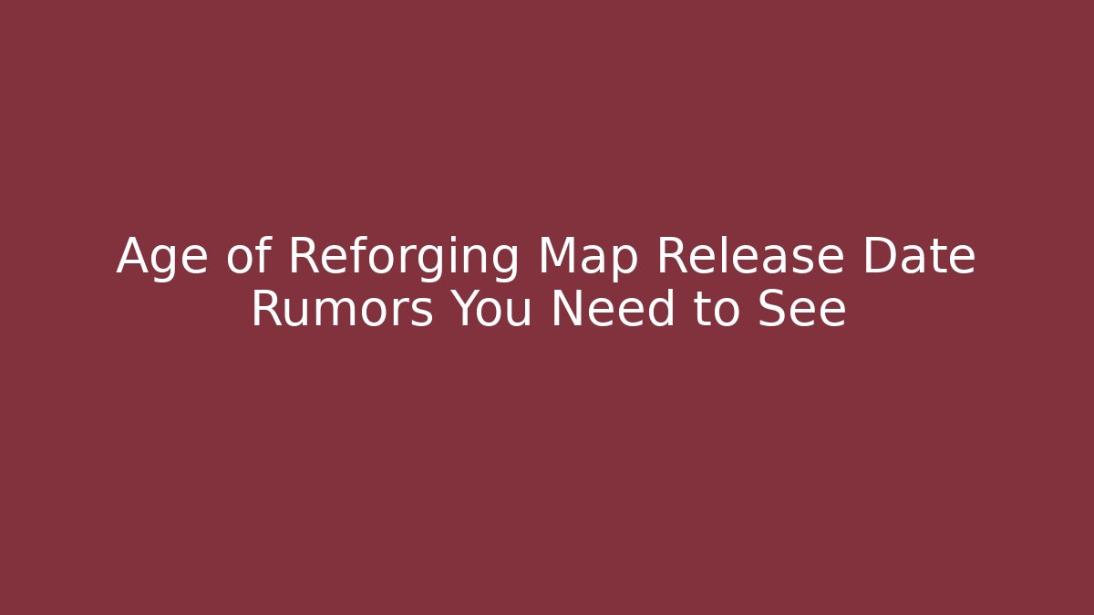 Age of Reforging Map Release Date Rumors You Need to See - Critter Realm