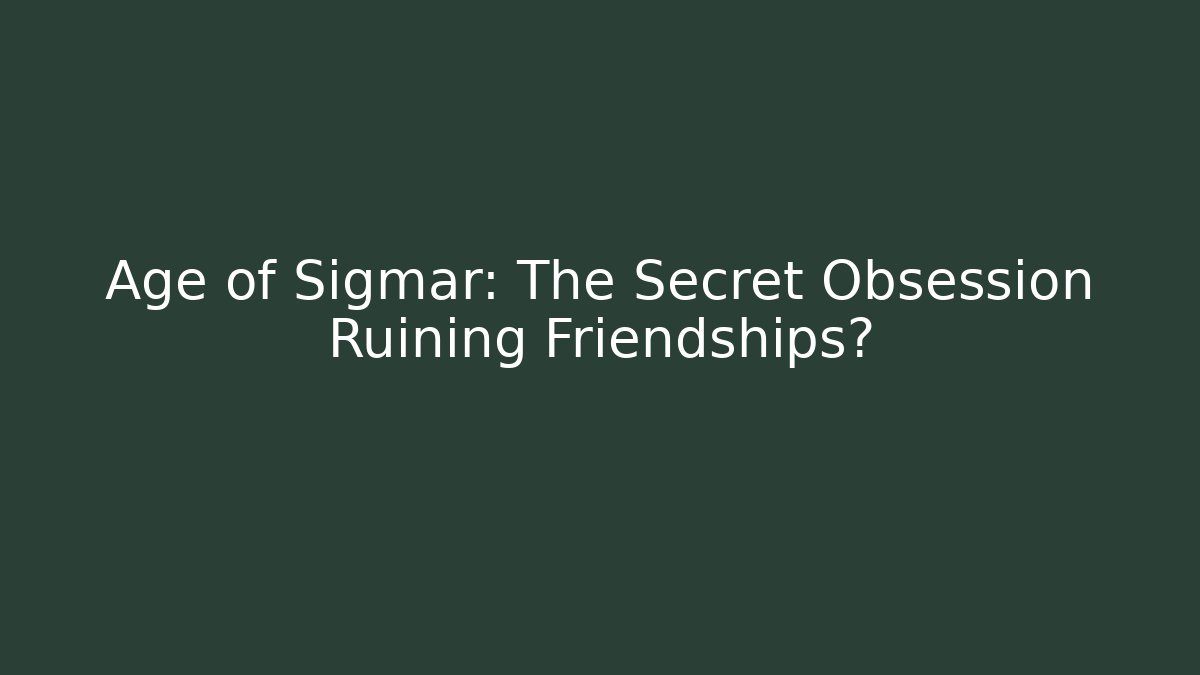 Age of Sigmar: The Secret Obsession Ruining Friendships?