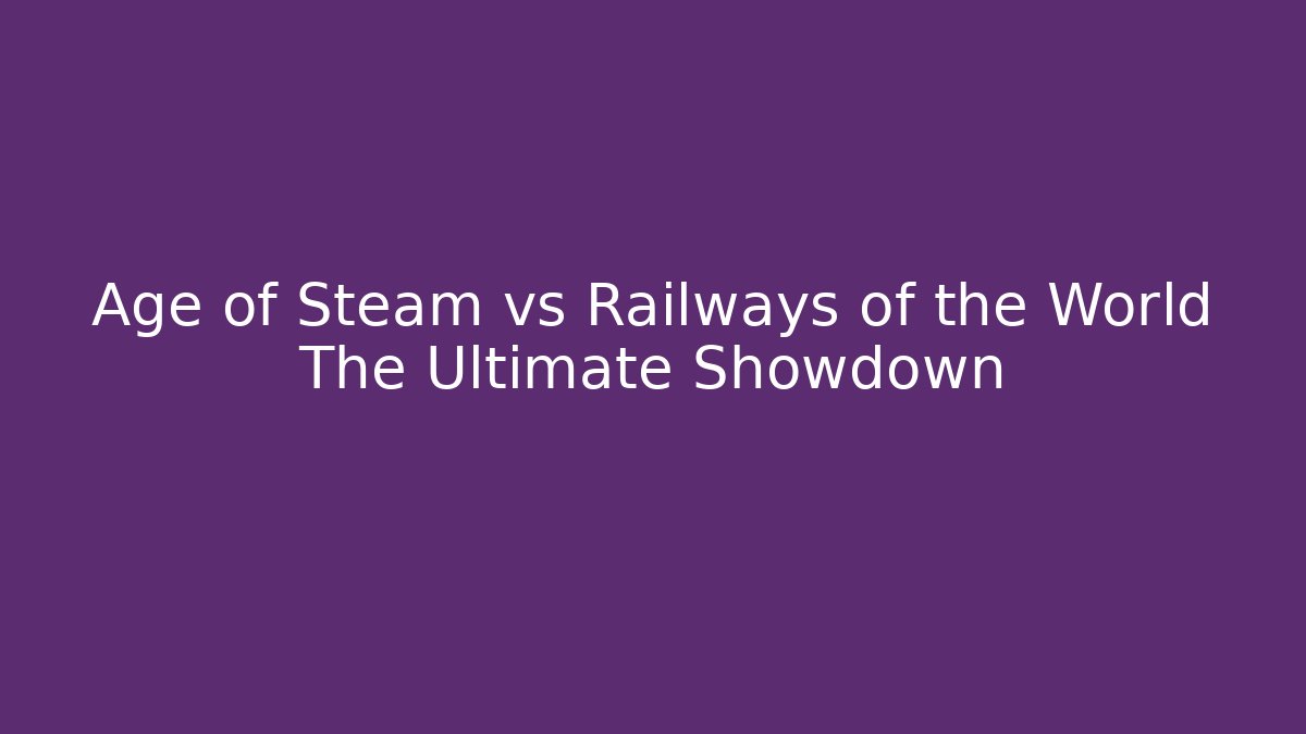 Age of Steam vs Railways of the World The Ultimate Showdown