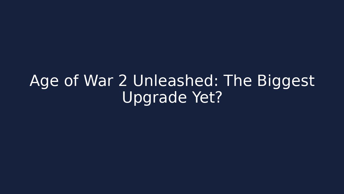 Age of War 2 Unleashed: The Biggest Upgrade Yet?
