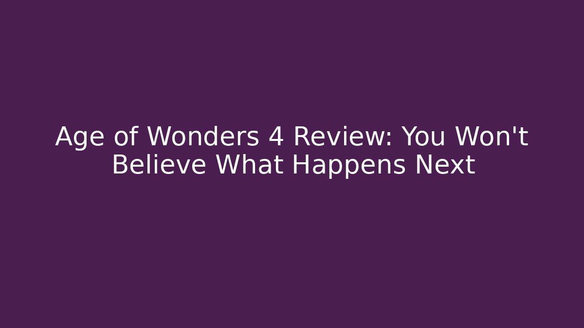Age of Wonders 4 Review: You Won’t Believe What Happens Next