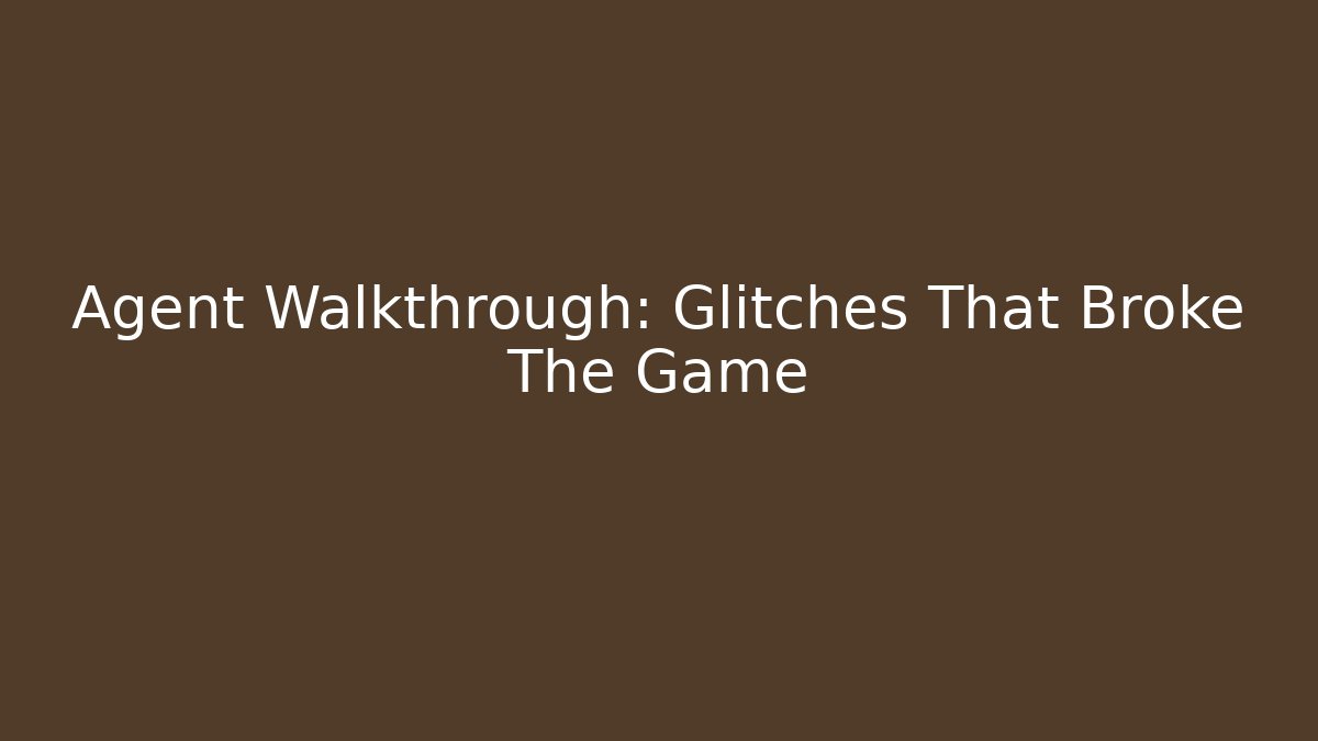 Agent Walkthrough: Glitches That Broke The Game