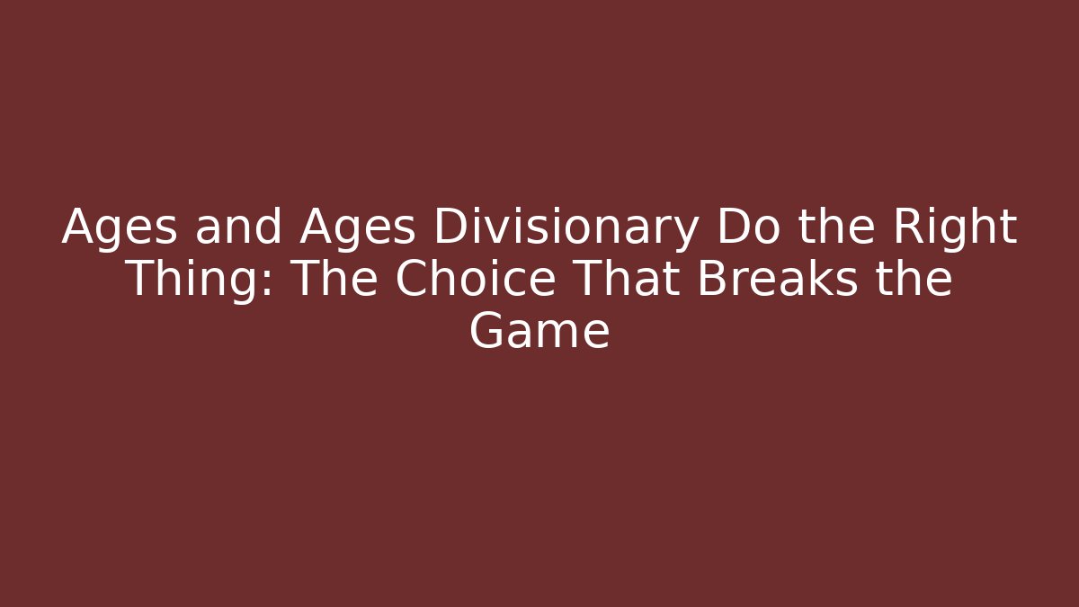 Ages and Ages Divisionary Do the Right Thing: The Choice That Breaks the Game