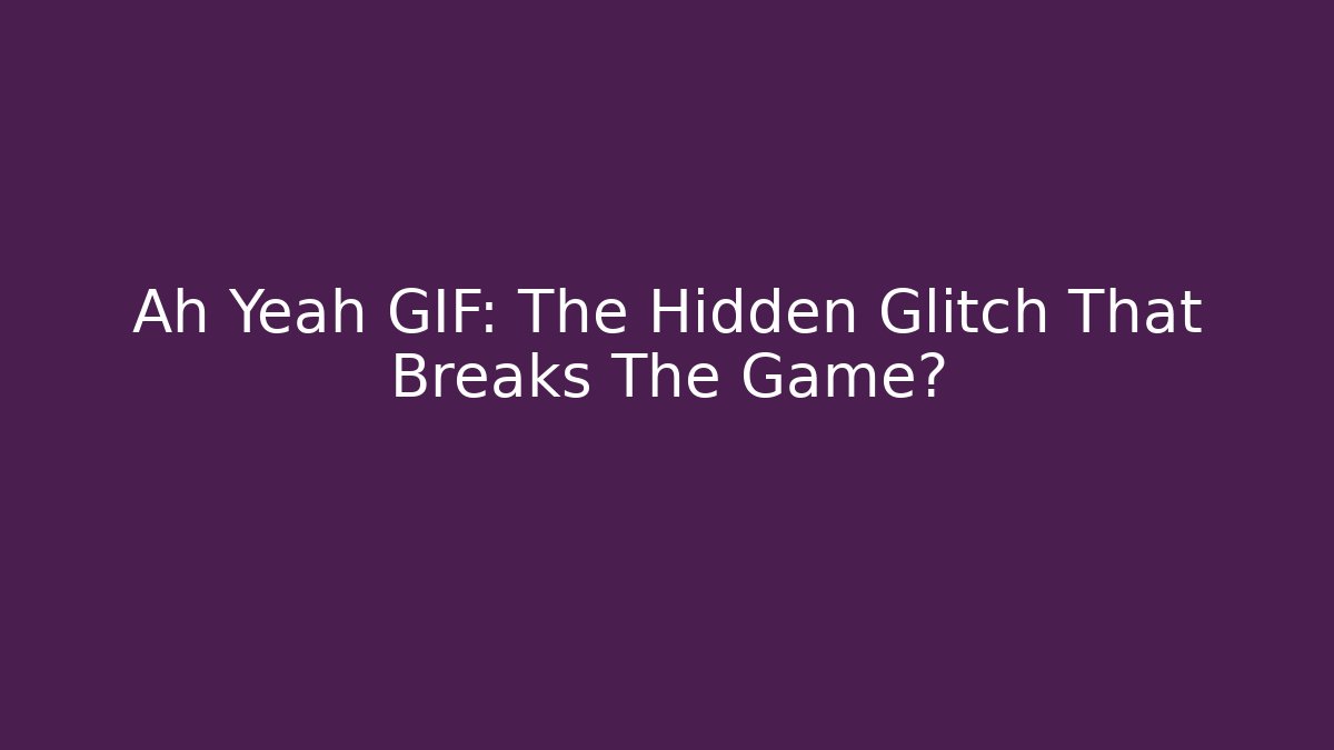 Ah Yeah GIF: The Hidden Glitch That Breaks The Game?