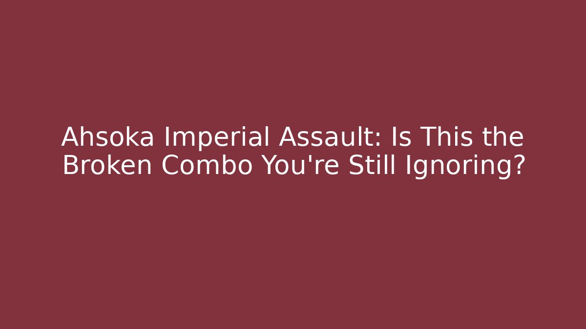 Ahsoka Imperial Assault: Is This the Broken Combo You’re Still Ignoring?