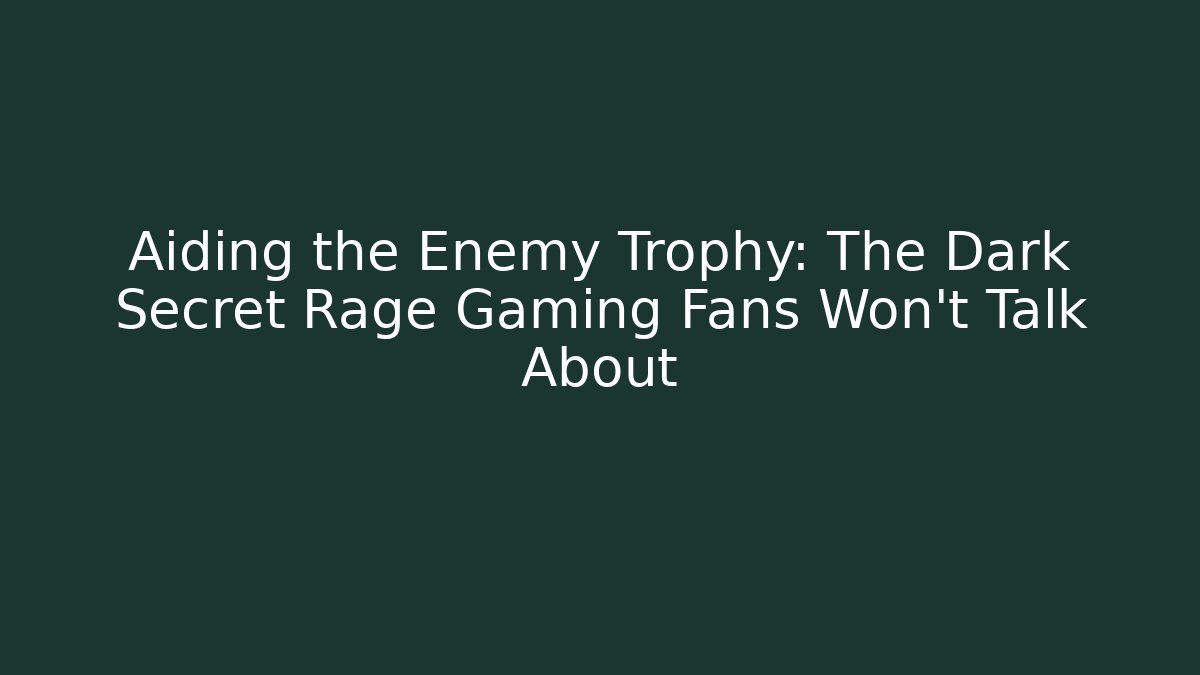 Aiding the Enemy Trophy: The Dark Secret Rage Gaming Fans Won’t Talk About