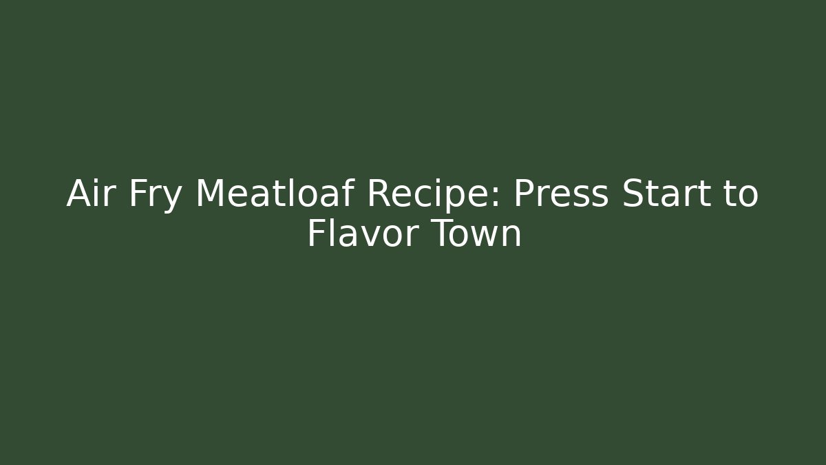 Air Fry Meatloaf Recipe: Press Start to Flavor Town