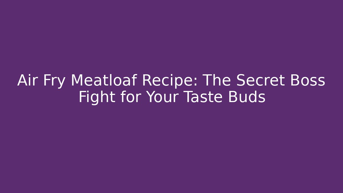 Air Fry Meatloaf Recipe: The Secret Boss Fight for Your Taste Buds