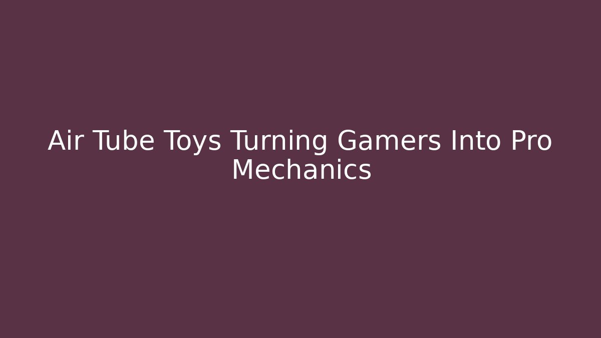 Air Tube Toys Turning Gamers Into Pro Mechanics - Critter Realm