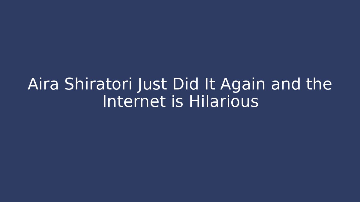 Aira Shiratori Just Did It Again and the Internet is Hilarious