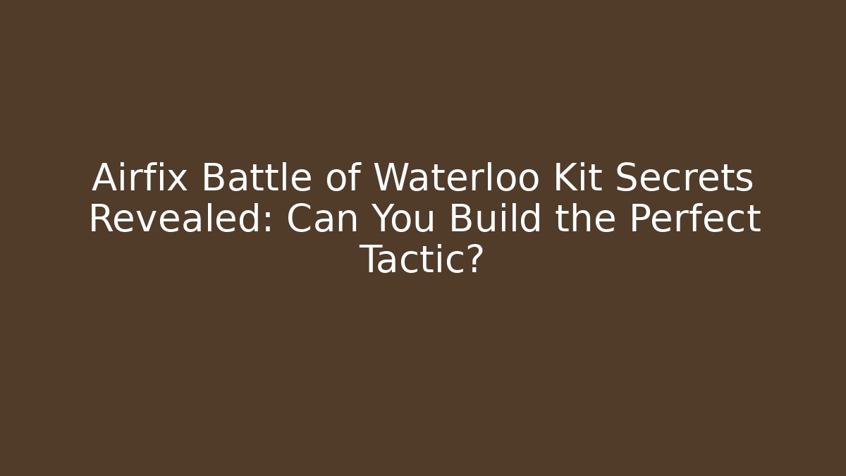 Airfix Battle of Waterloo Kit Secrets Revealed: Can You Build the Perfect Tactic? - Critter Realm