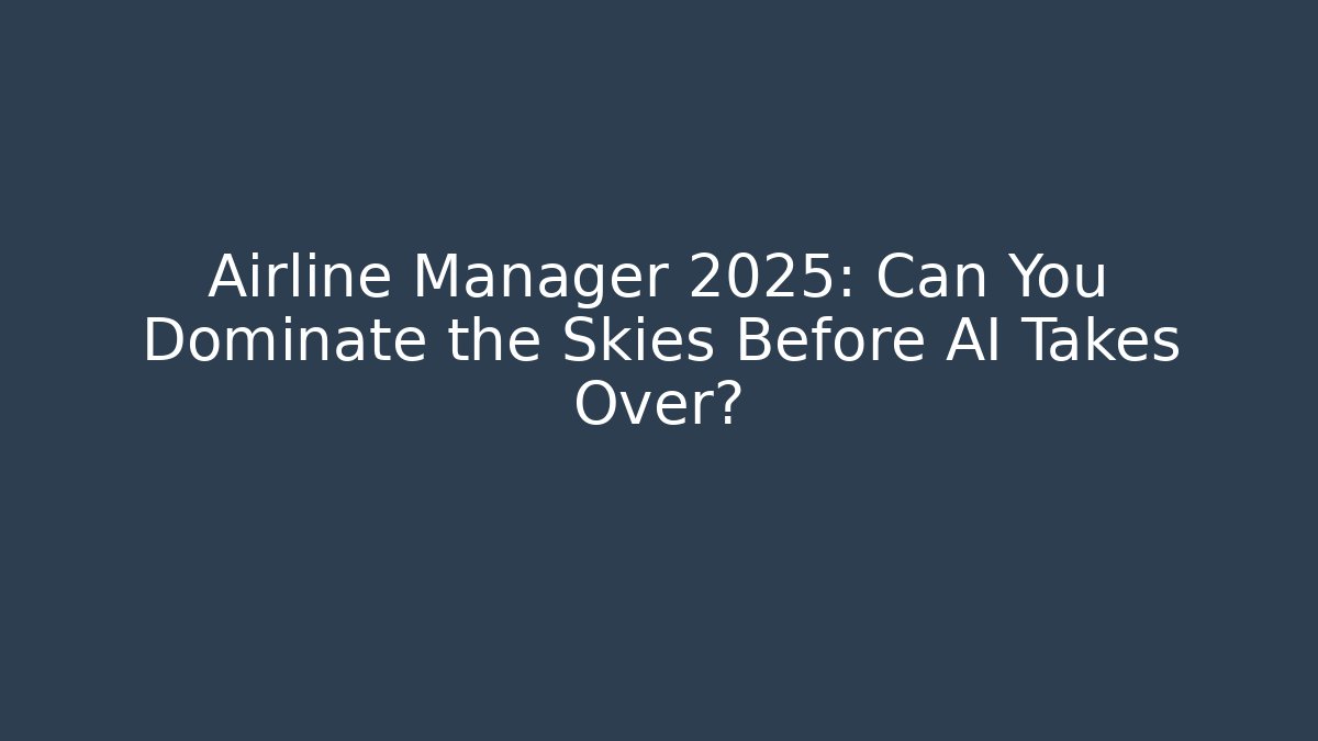 Airline Manager 2025: Can You Dominate the Skies Before AI Takes Over?