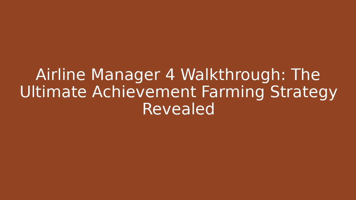 Airline Manager 4 Walkthrough: The Ultimate Achievement Farming Strategy Revealed