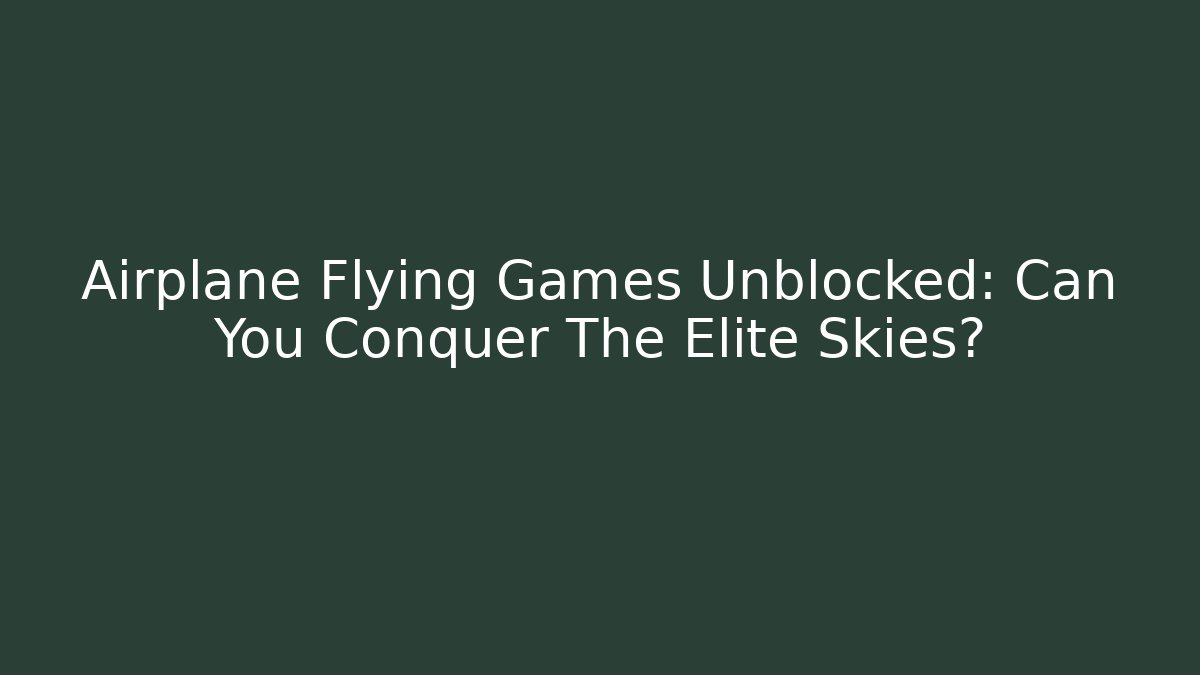 Airplane Flying Games Unblocked: Can You Conquer The Elite Skies?