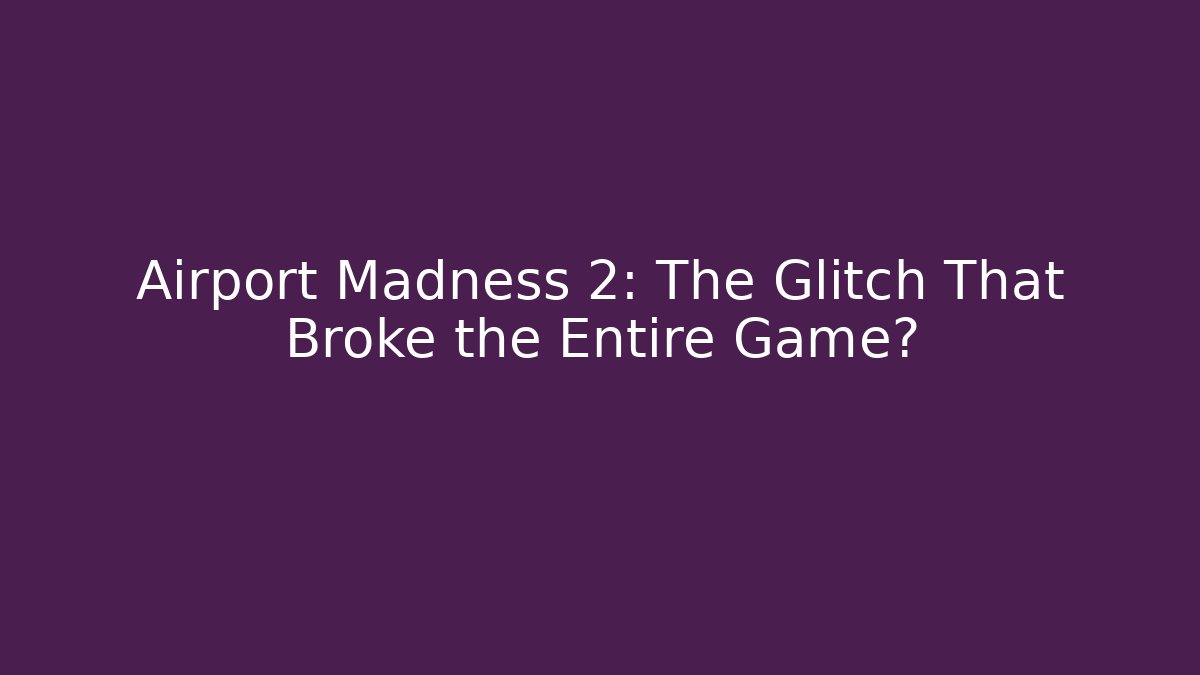Airport Madness 2: The Glitch That Broke the Entire Game?