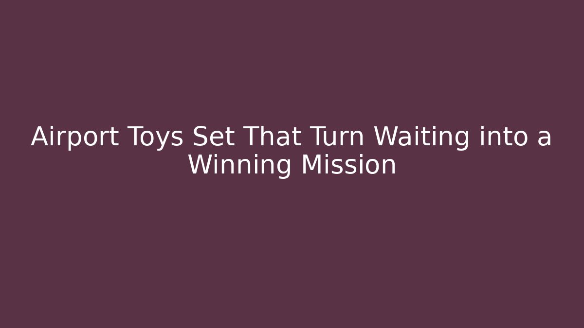 Airport Toys Set That Turn Waiting into a Winning Mission