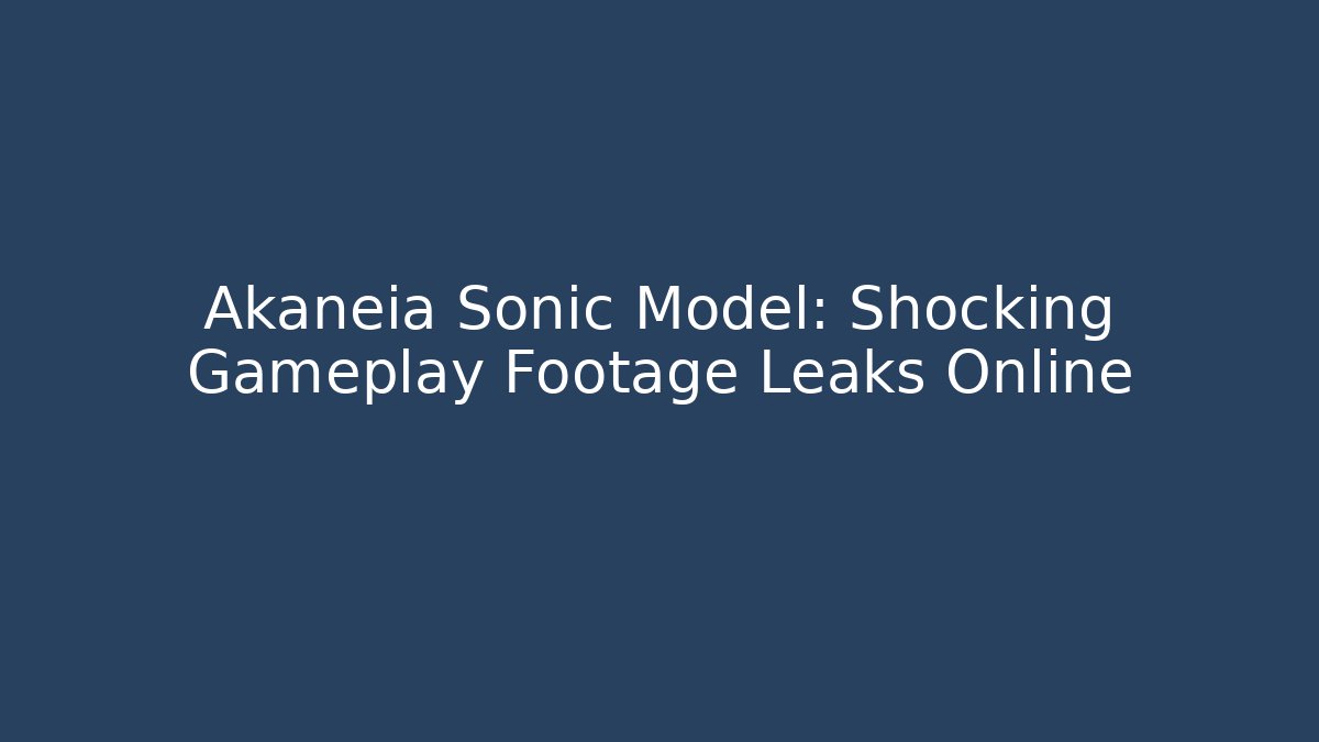 Akaneia Sonic Model: Shocking Gameplay Footage Leaks Online - Critter Realm