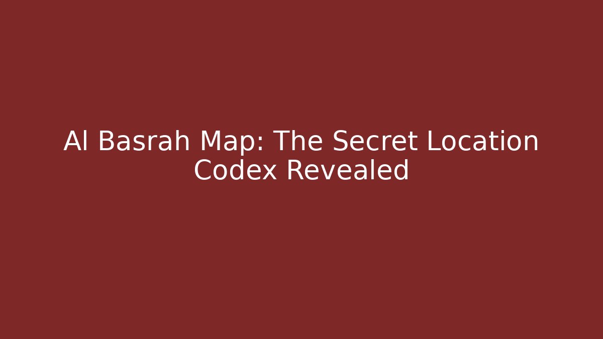 Al Basrah Map: The Secret Location Codex Revealed