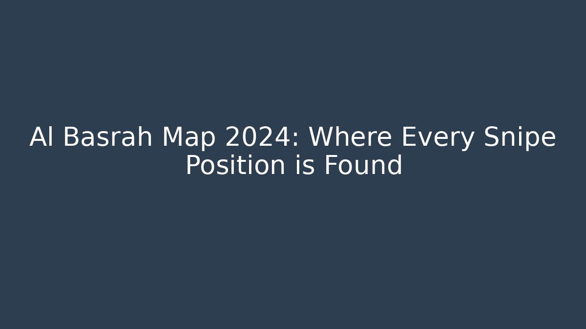 Al Basrah Map 2024: Where Every Snipe Position is Found