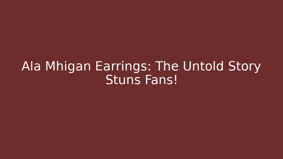 Ala Mhigan Earrings: The Untold Story Stuns Fans!