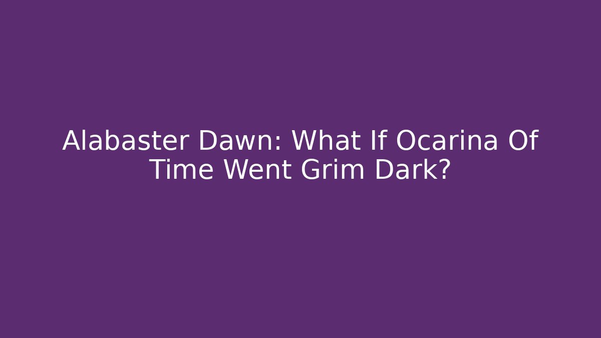Alabaster Dawn: What If Ocarina Of Time Went Grim Dark?