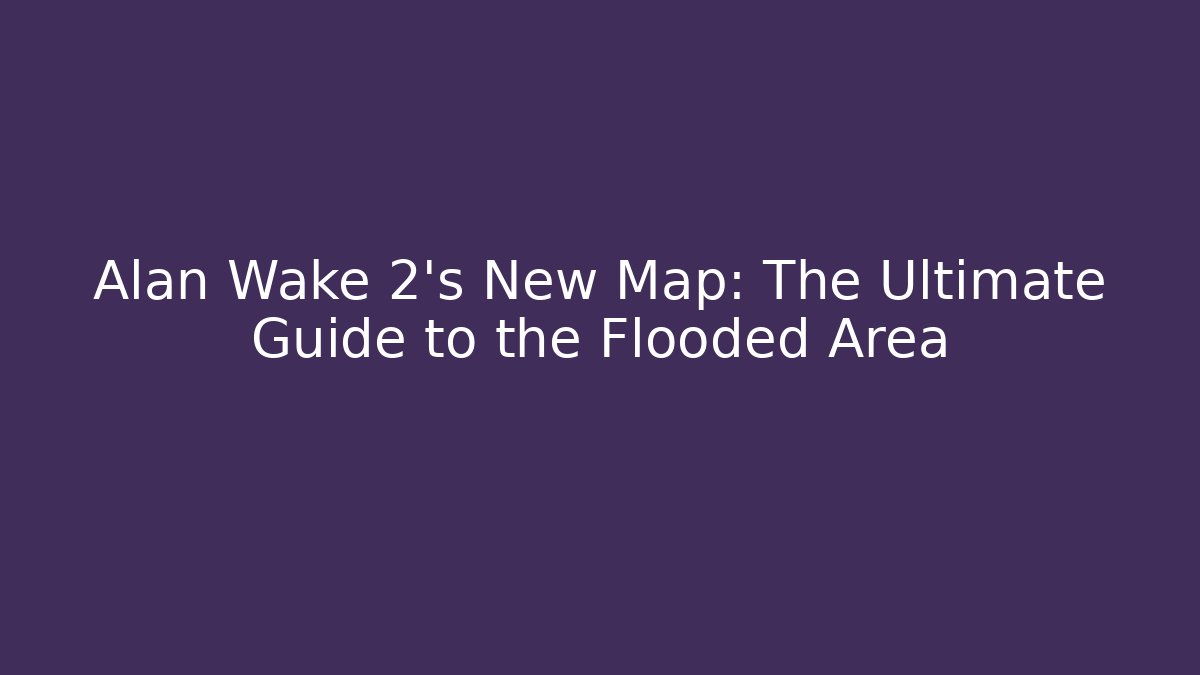 Alan Wake 2's New Map: The Ultimate Guide to the Flooded Area